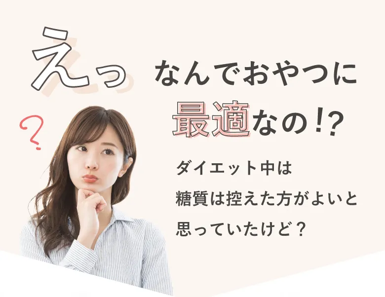 えっ なんでおやつに最適なの！？ダイエット中は糖質は控えた方がよいと思っていたけど？