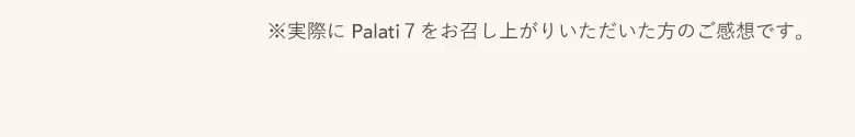 ※実際にPalati７をお召し上がりいただいた方のご感想です。